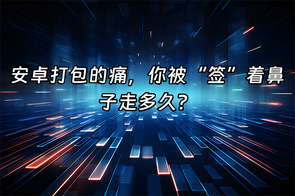 +安卓打包的痛，你被“签”着鼻子走多久？+