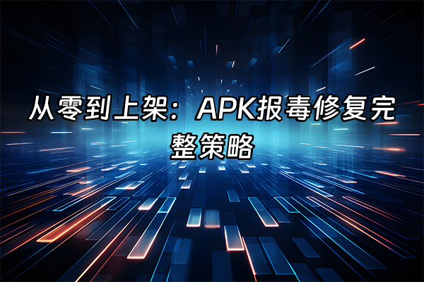 +从零到上架：APK报毒修复完整策略+
