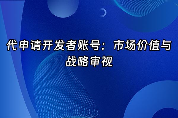 +代申请开发者账号：市场价值与战略审视+