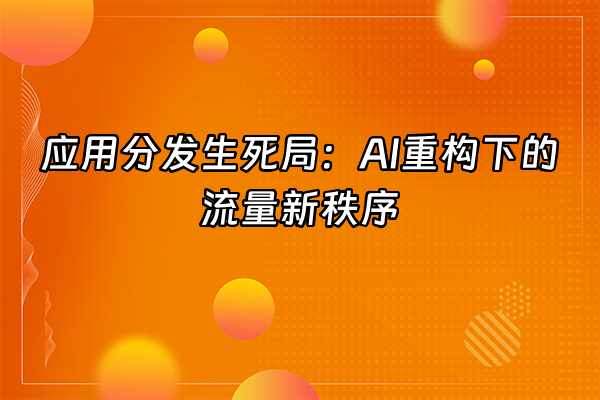 +应用分发生死局：AI重构下的流量新秩序+