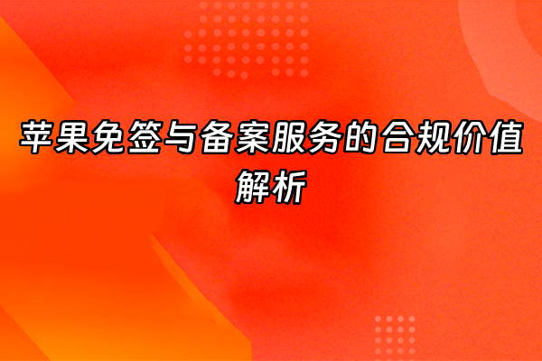 +苹果免签与备案服务的合规价值解析+