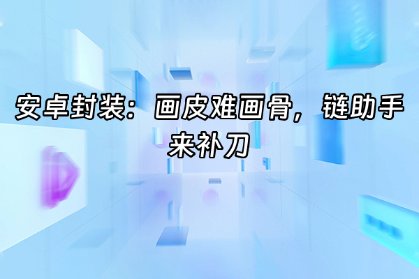 +安卓封装：画皮难画骨，链助手来补刀+