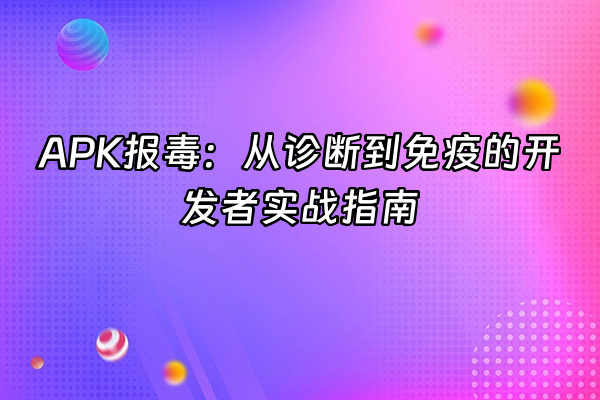 +APK报毒：从诊断到免疫的开发者实战指南+