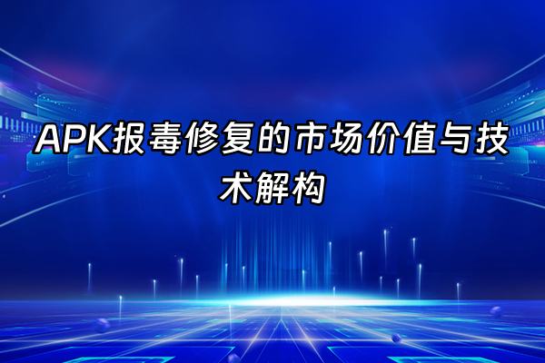 +APK报毒修复的市场价值与技术解构+