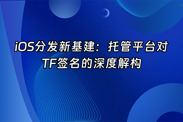 +iOS分发新基建：托管平台对TF签名的深度解构+