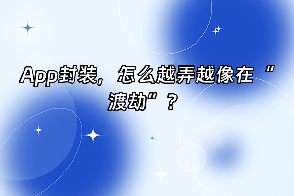 +App封装，怎么越弄越像在“渡劫”？+