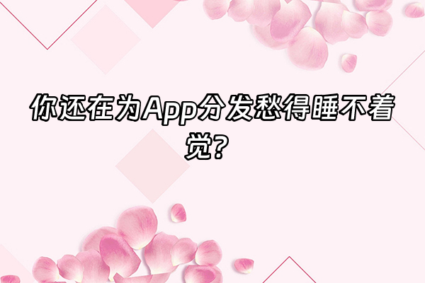 +你还在为App分发愁得睡不着觉？+