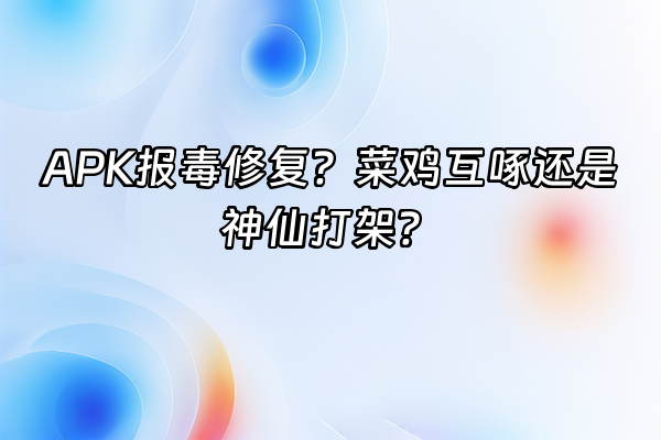 +APK报毒修复？菜鸡互啄还是神仙打架？+