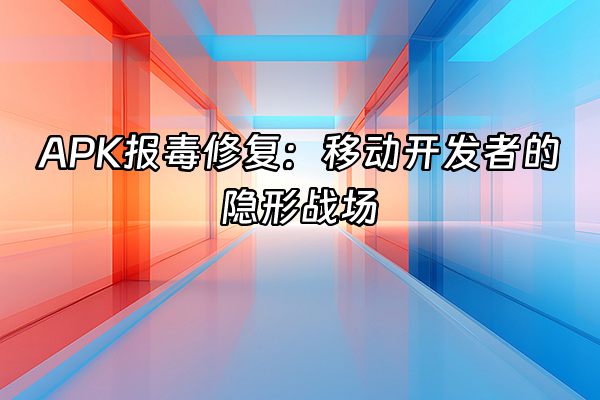 +APK报毒修复：移动开发者的隐形战场+