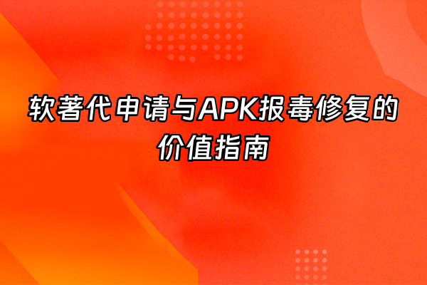 +软著代申请与APK报毒修复的价值指南+