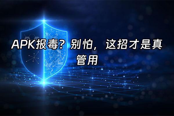 +APK报毒？别怕，这招才是真管用+