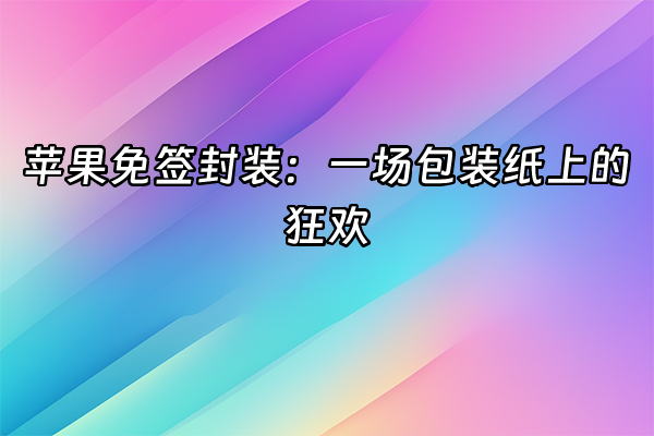 +苹果免签封装：一场包装纸上的狂欢+