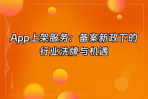 +App上架服务：备案新政下的行业洗牌与机遇+