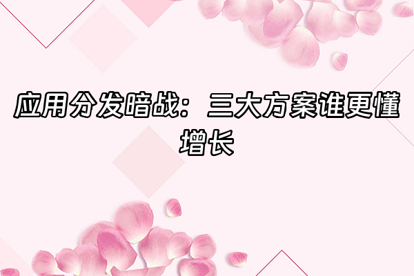 +应用分发暗战：三大方案谁更懂增长+