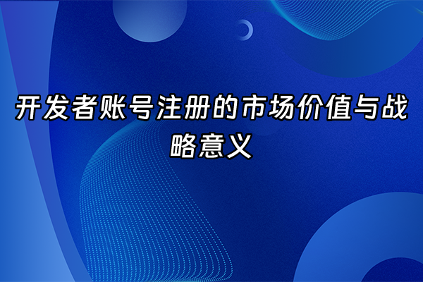 +开发者账号注册的市场价值与战略意义+
