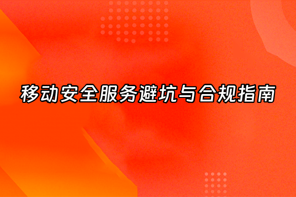 +移动安全服务避坑与合规指南+