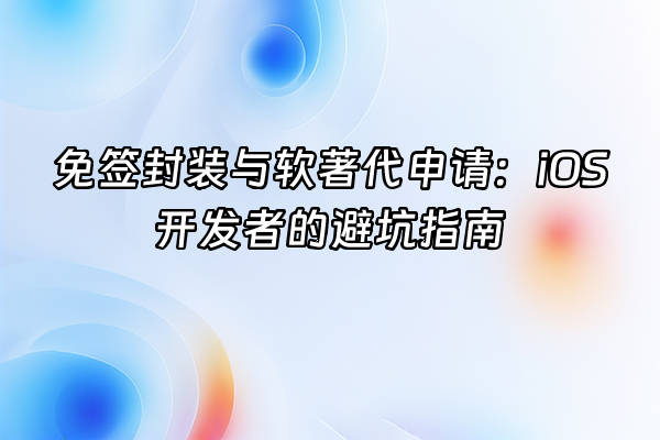 +免签封装与软著代申请：iOS开发者的避坑指南+