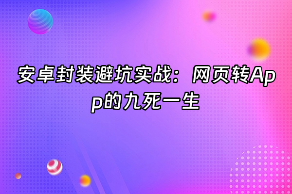 +安卓封装避坑实战：网页转App的九死一生+