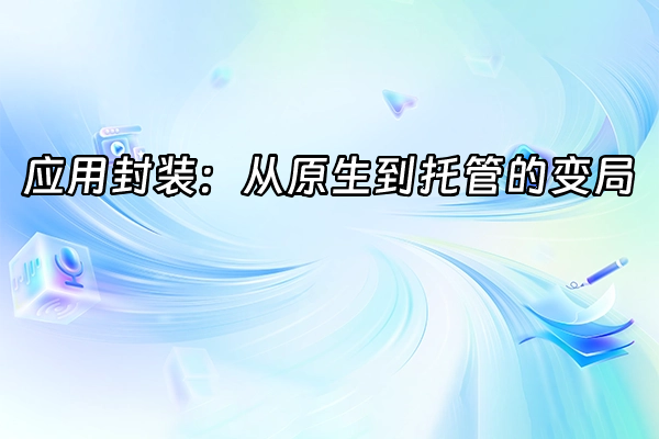 +应用封装：从原生到托管的变局+