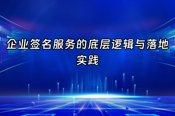 +企业签名服务的底层逻辑与落地实践+