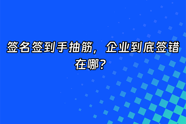+签名签到手抽筋，企业到底签错在哪？+
