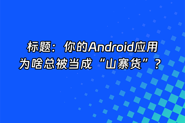+标题：你的Android应用为啥总被当成“山寨货”？+