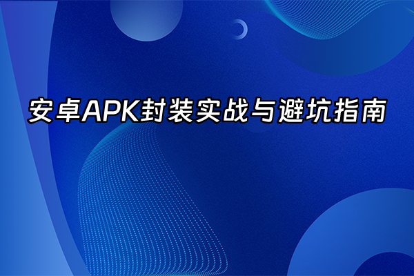+安卓APK封装实战与避坑指南+