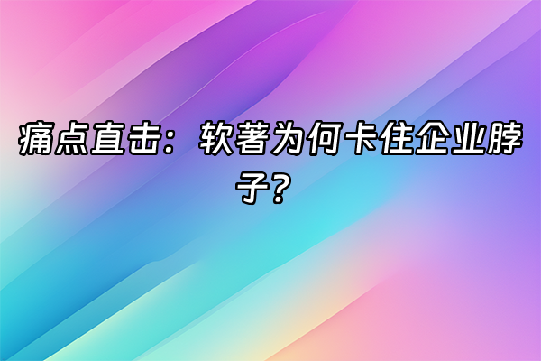 +痛点直击：软著为何卡住企业脖子？+