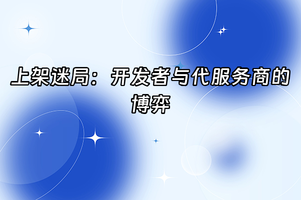 +上架迷局：开发者与代服务商的博弈+