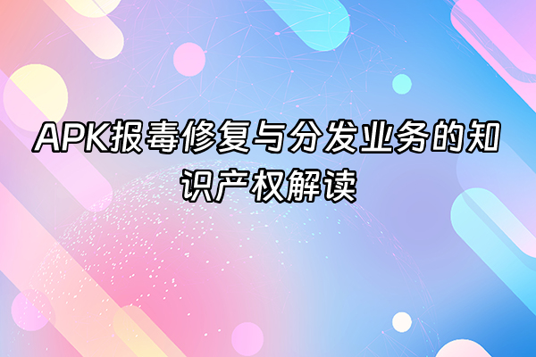 +APK报毒修复与分发业务的知识产权解读+