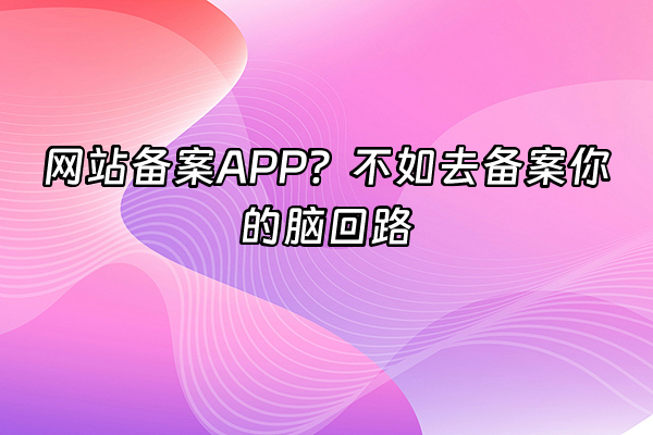 +网站备案APP？不如去备案你的脑回路+