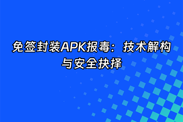 +免签封装APK报毒：技术解构与安全抉择+