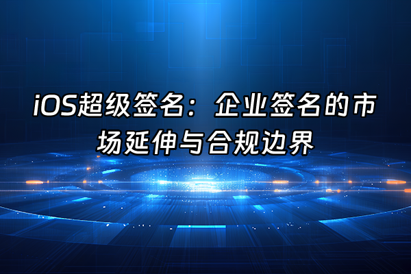 +iOS超级签名：企业签名的市场延伸与合规边界+