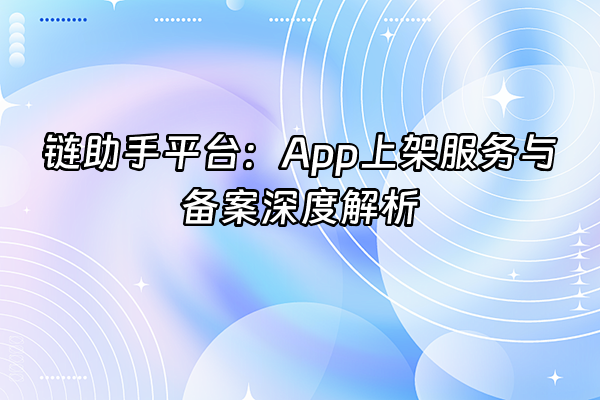 +链助手平台：App上架服务与备案深度解析+