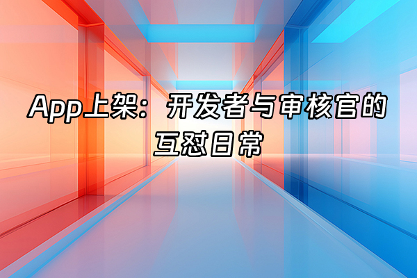 +App上架：开发者与审核官的互怼日常+