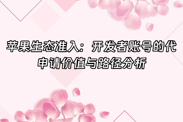 +苹果生态准入：开发者账号的代申请价值与路径分析+