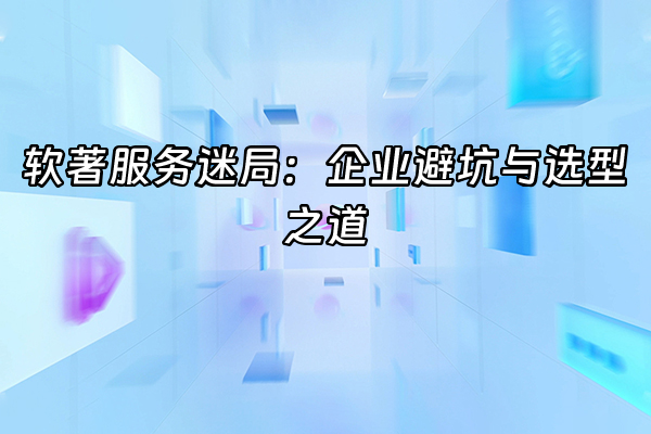 +软著服务迷局：企业避坑与选型之道+