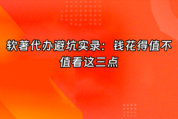 +软著代办避坑实录：钱花得值不值看这三点+
