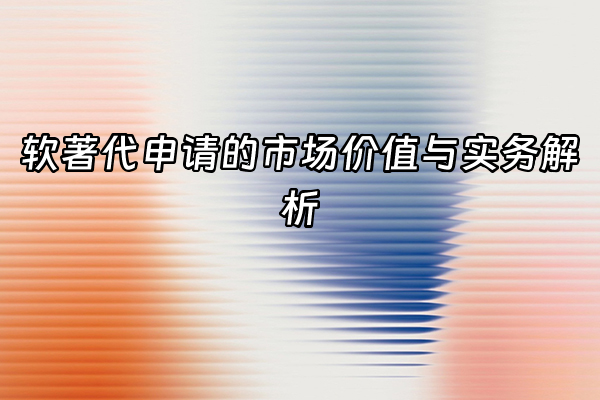 +软著代申请的市场价值与实务解析+