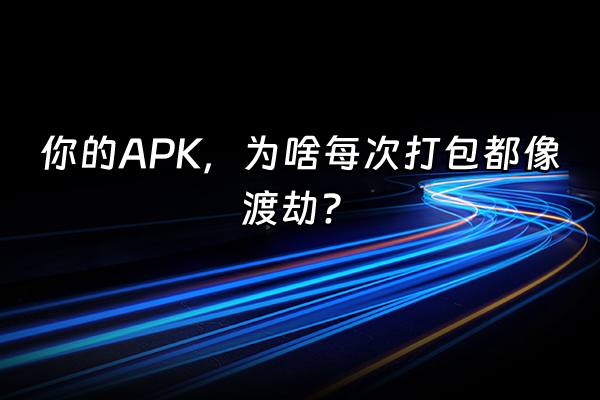 +你的APK，为啥每次打包都像渡劫？+