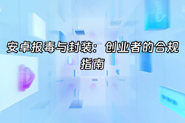 +安卓报毒与封装：创业者的合规指南+