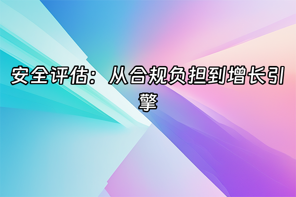 +安全评估：从合规负担到增长引擎+