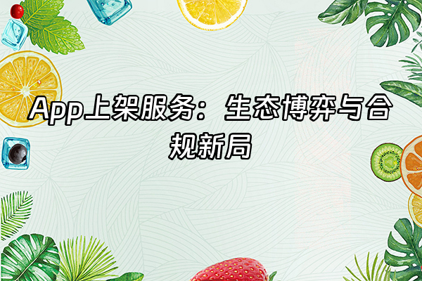 +App上架服务：生态博弈与合规新局+