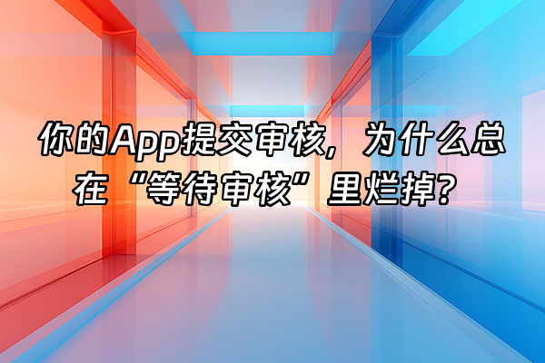 +你的App提交审核，为什么总在“等待审核”里烂掉？+