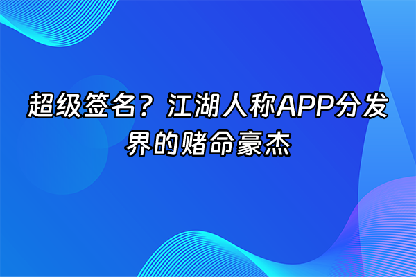 +超级签名？江湖人称APP分发界的赌命豪杰+