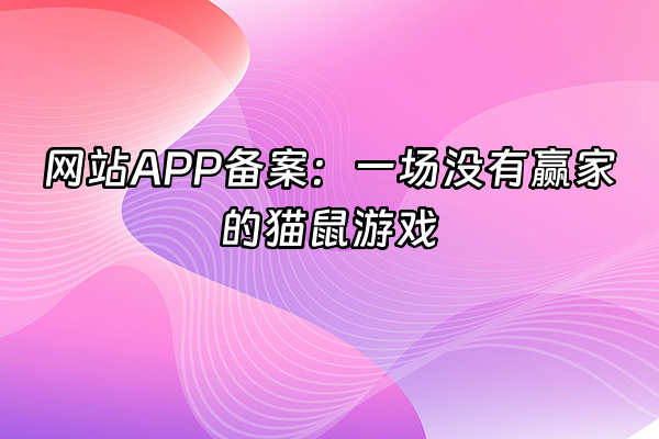 +网站APP备案：一场没有赢家的猫鼠游戏+