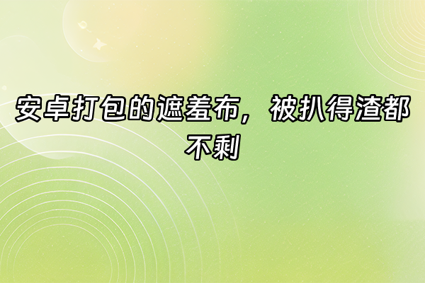 +安卓打包的遮羞布，被扒得渣都不剩+