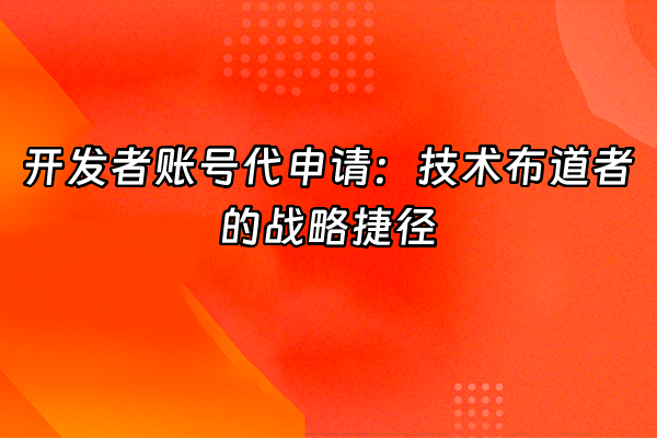 +开发者账号代申请：技术布道者的战略捷径+