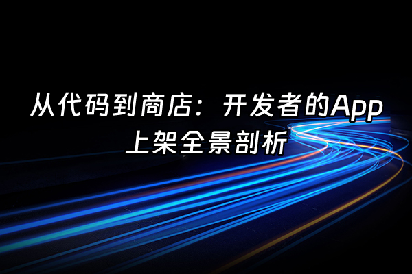 +从代码到商店：开发者的App上架全景剖析+