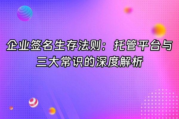 +企业签名生存法则：托管平台与三大常识的深度解析+